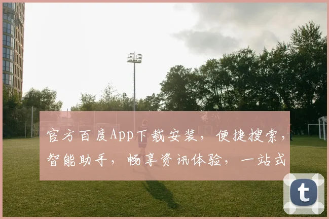 官方百度App下载安装，便捷搜索，智能助手，畅享资讯体验，一站式服务三重惊喜