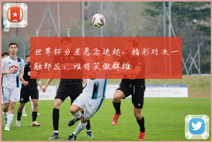 世界杯分差悬念迭起，精彩对决一触即发，谁将笑傲群雄