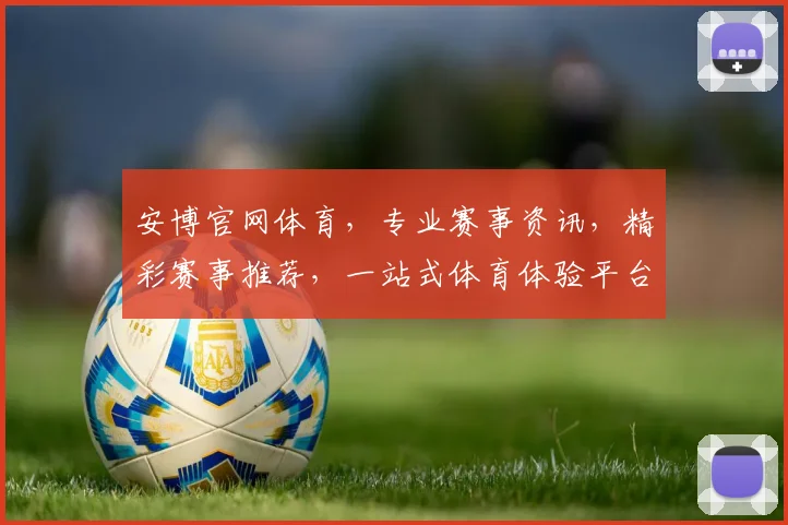 安博官网体育，专业赛事资讯，精彩赛事推荐，一站式体育体验平台，尽在安博官网体育