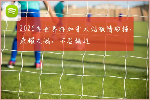 2026年世界杯加拿大站激情碰撞，荣耀之战，不容错过