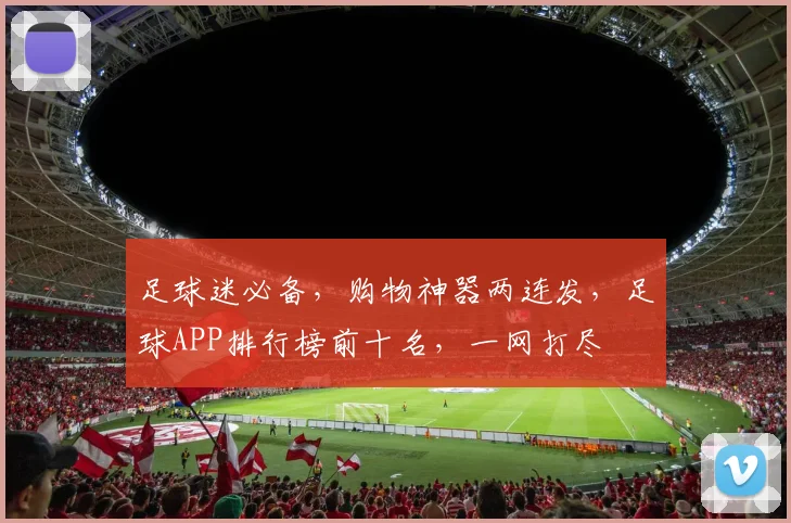 足球迷必备，购物神器两连发，足球APP排行榜前十名，一网打尽