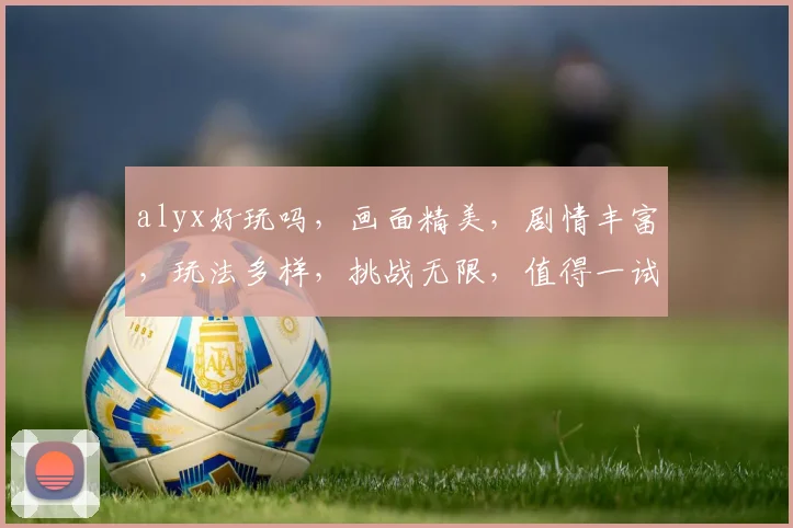 alyx好玩吗，画面精美，剧情丰富，玩法多样，挑战无限，值得一试