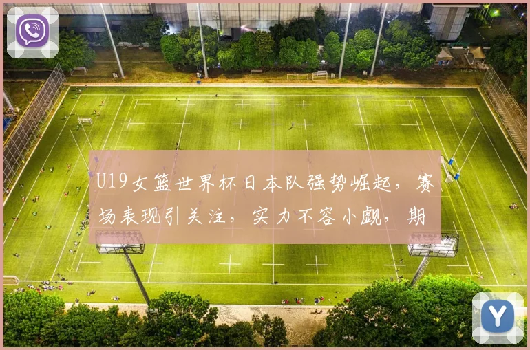 U19女篮世界杯日本队强势崛起，赛场表现引关注，实力不容小觑，期待精彩对决