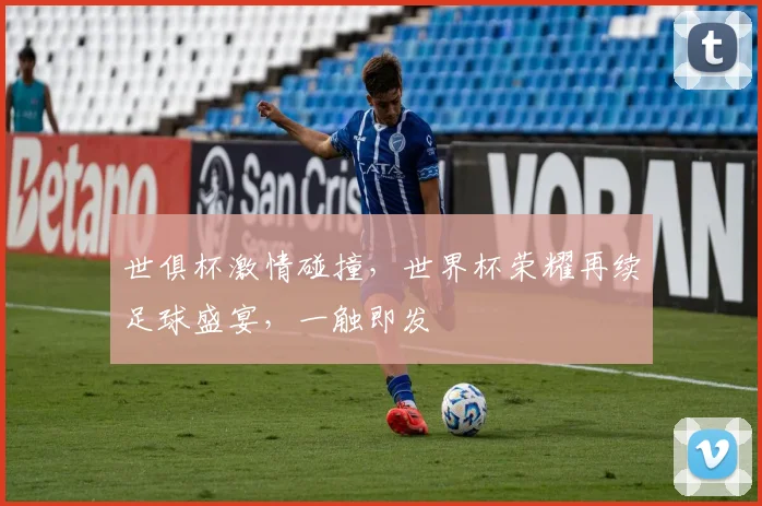 世俱杯激情碰撞，世界杯荣耀再续足球盛宴，一触即发