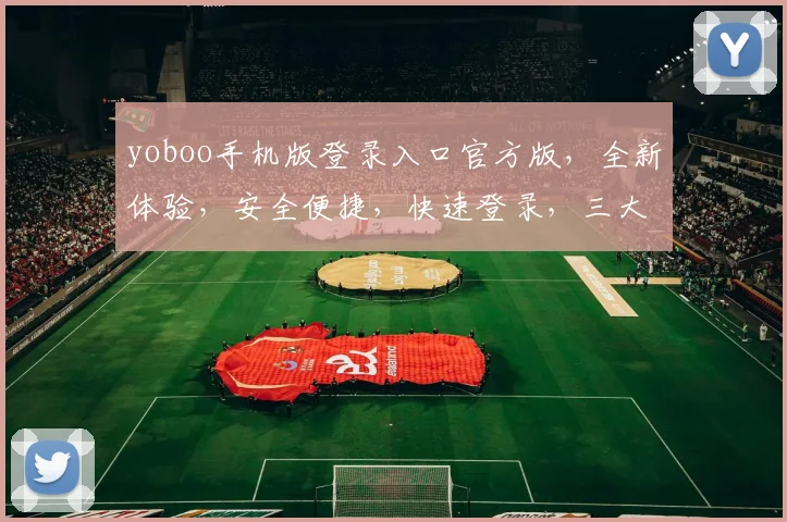 yoboo手机版登录入口官方版，全新体验，安全便捷，快速登录，三大亮点