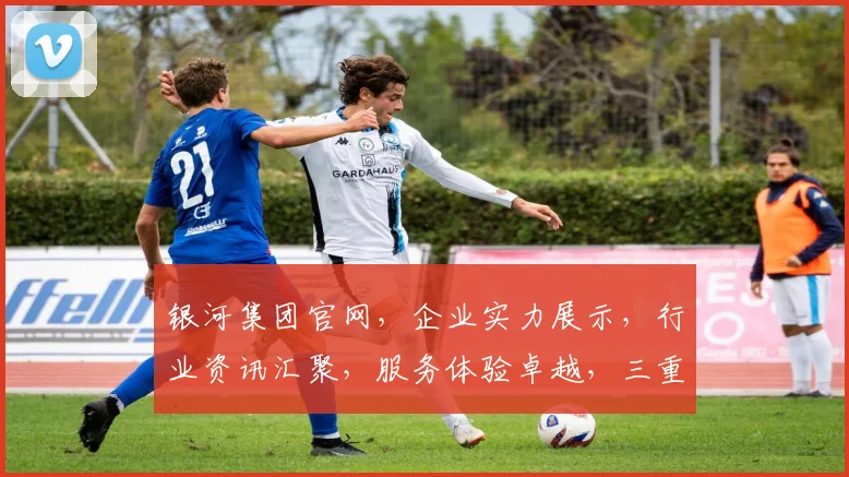 银河集团官网，企业实力展示，行业资讯汇聚，服务体验卓越，三重优势，尽在掌握