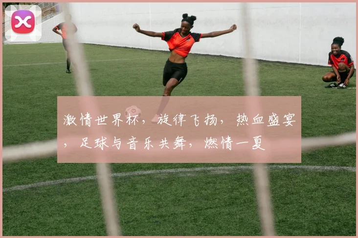 激情世界杯，旋律飞扬，热血盛宴，足球与音乐共舞，燃情一夏