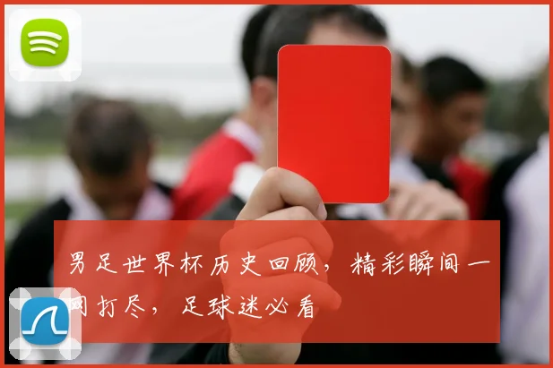 男足世界杯历史回顾，精彩瞬间一网打尽，足球迷必看