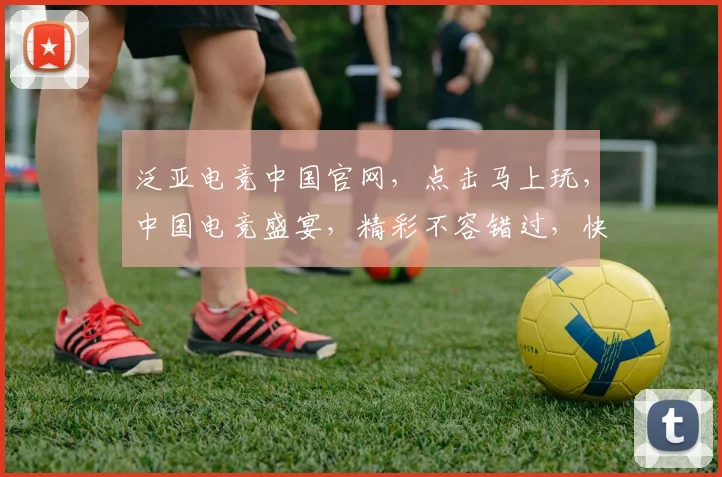 泛亚电竞中国官网，点击马上玩，中国电竞盛宴，精彩不容错过，快来加入