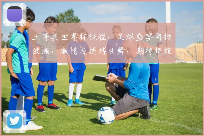 土耳其世界杯征程，足球盛宴再掀波澜，激情与拼搏共舞，期待辉煌时刻