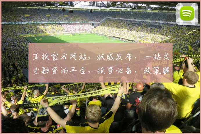 亚投官方网站，权威发布，一站式金融资讯平台，投资必备，政策解读，行业动态，一网打尽。