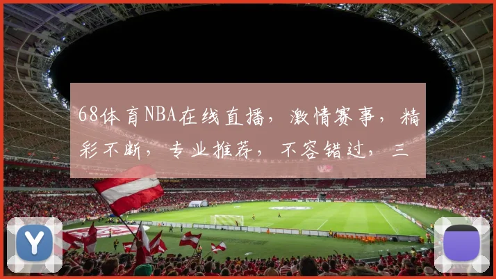 68体育NBA在线直播，激情赛事，精彩不断，专业推荐，不容错过，三大亮点，尽享篮球盛宴