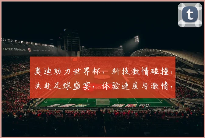 奥迪助力世界杯，科技激情碰撞，共赴足球盛宴，体验速度与激情，精彩不容错过