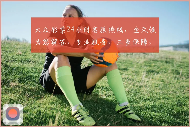 大众彩票24小时客服热线，全天候为您解答，专业服务，三重保障，轻松购彩