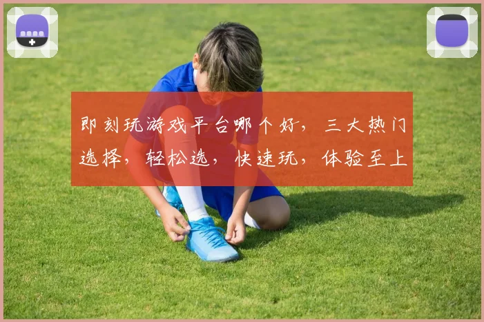 即刻玩游戏平台哪个好，三大热门选择，轻松选，快速玩，体验至上，