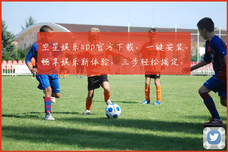 空星娱乐app官方下载，一键安装，畅享娱乐新体验，三步轻松搞定，不容错过